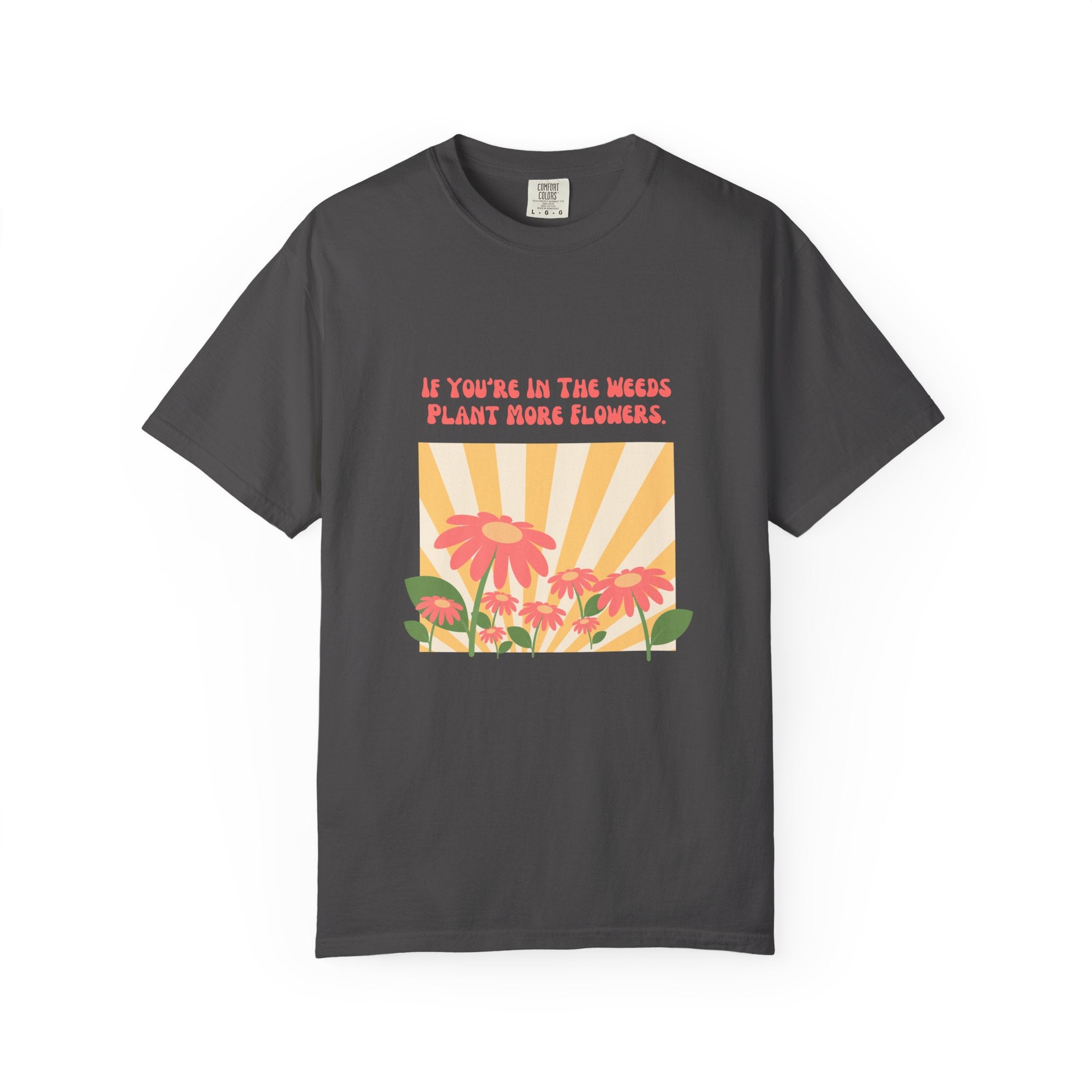 "If You're In The Weeds, Plant More Flowers"  Gardener's'Tee