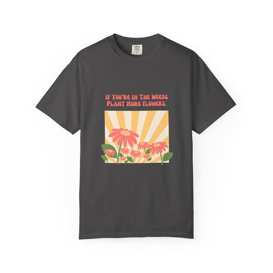 "If You're In The Weeds, Plant More Flowers"  Gardener's'Tee
