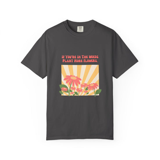 "If You're In The Weeds, Plant More Flowers"  Gardener's'Tee