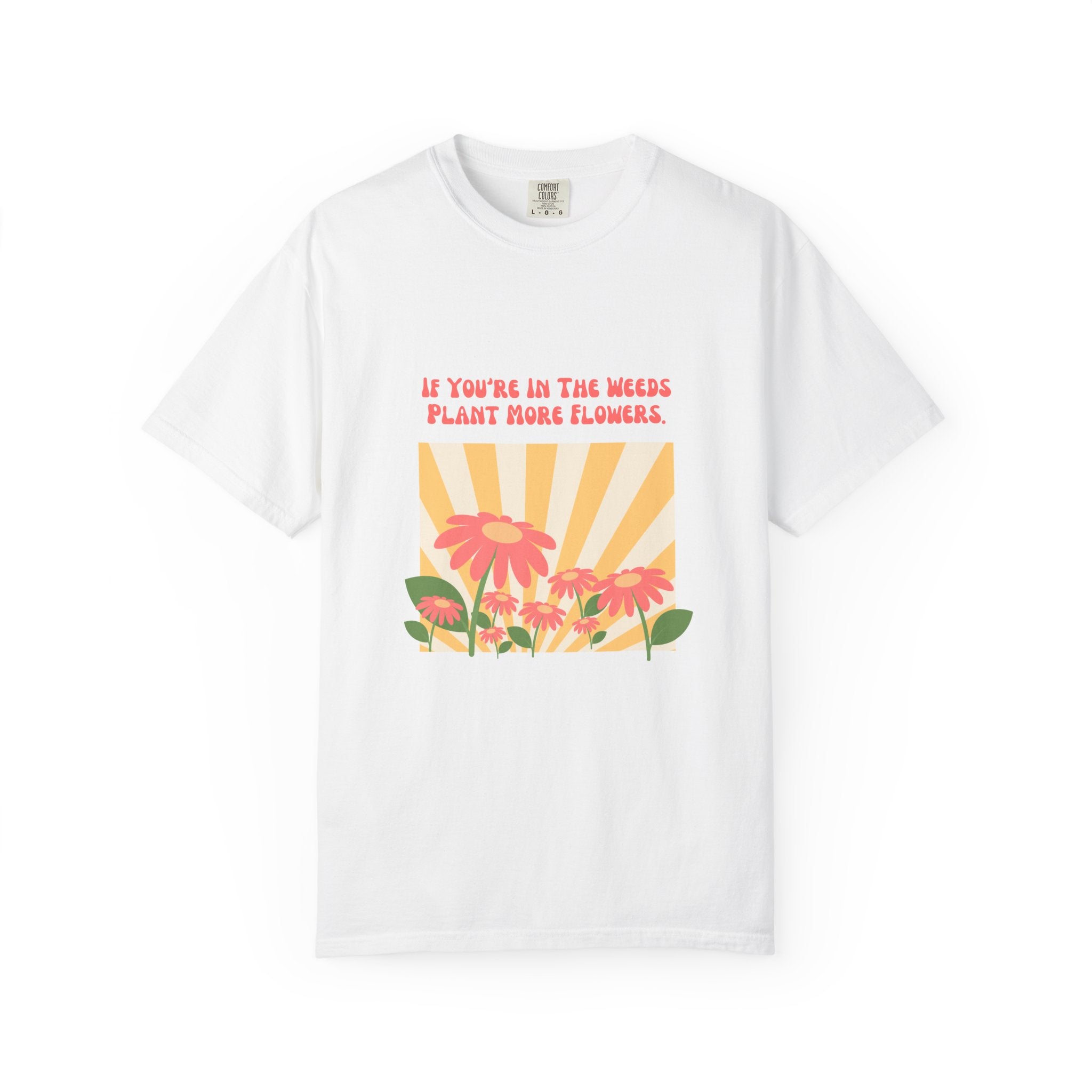 "If You're In The Weeds, Plant More Flowers"  Gardener's'Tee