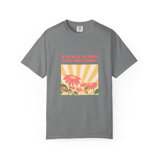 "If You're In The Weeds, Plant More Flowers"  Gardener's'Tee