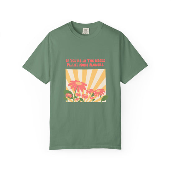 "If You're In The Weeds, Plant More Flowers"  Gardener's'Tee