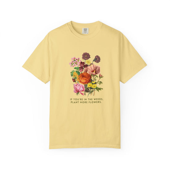"If You're In The Weeds, Plant More Flowers"  Botanical Tee