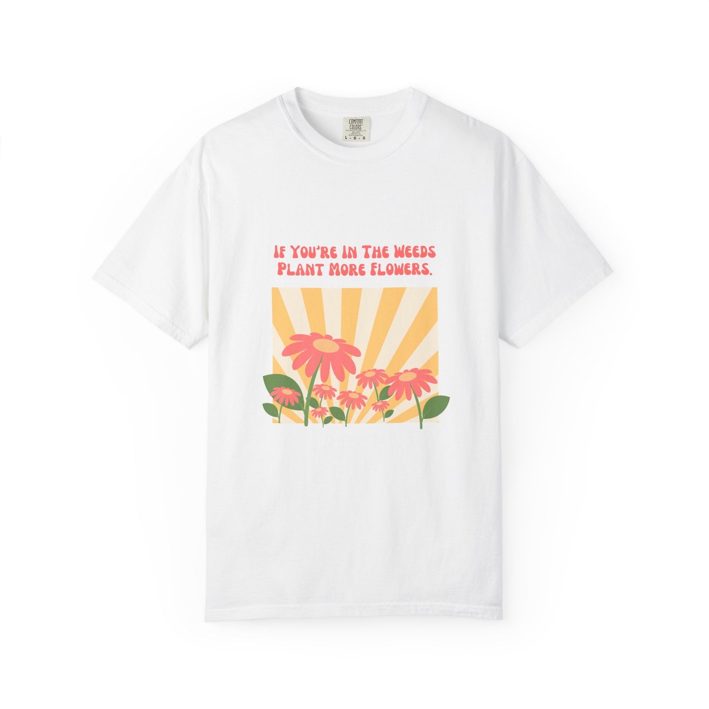 "If You're In The Weeds, Plant More Flowers"  Gardener's'Tee