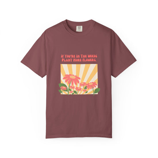 "If You're In The Weeds, Plant More Flowers"  Gardener's'Tee