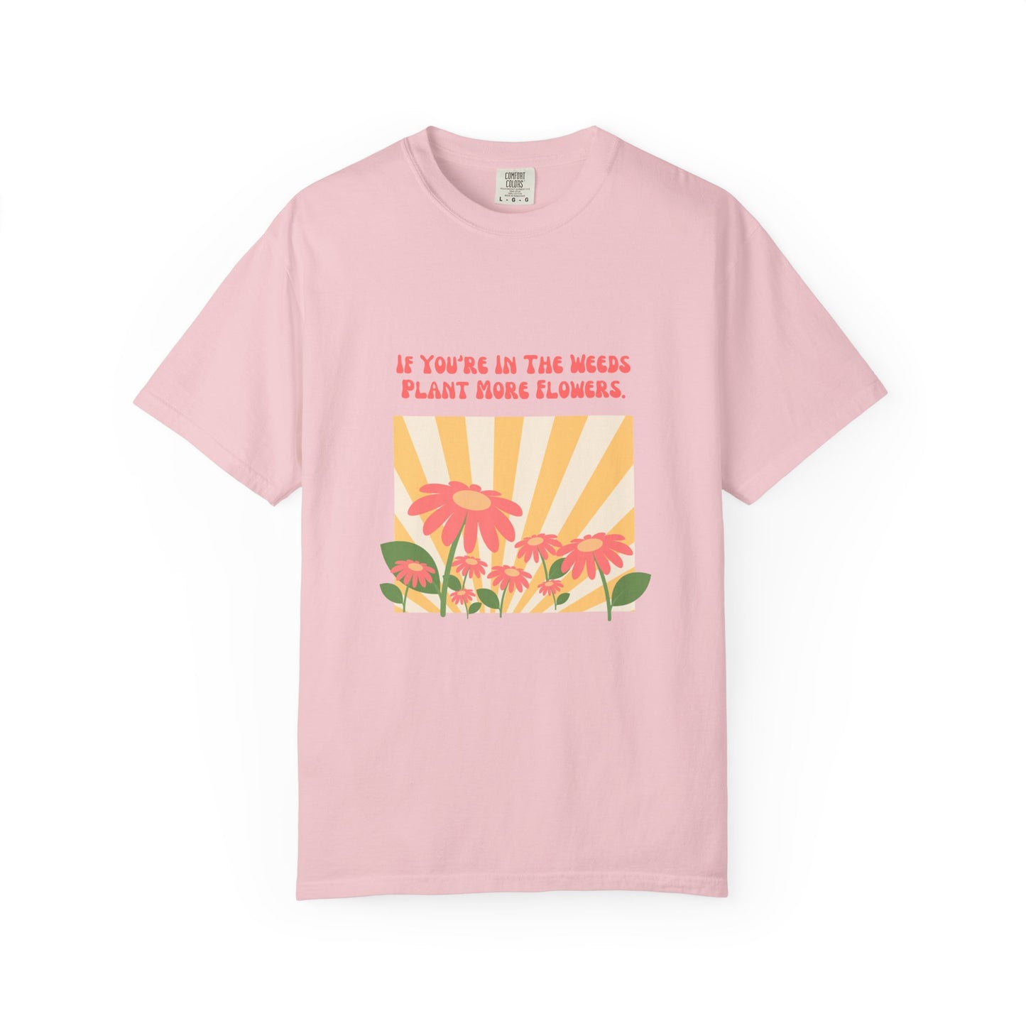 "If You're In The Weeds, Plant More Flowers"  Gardener's'Tee