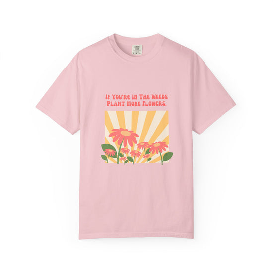 "If You're In The Weeds, Plant More Flowers"  Gardener's'Tee