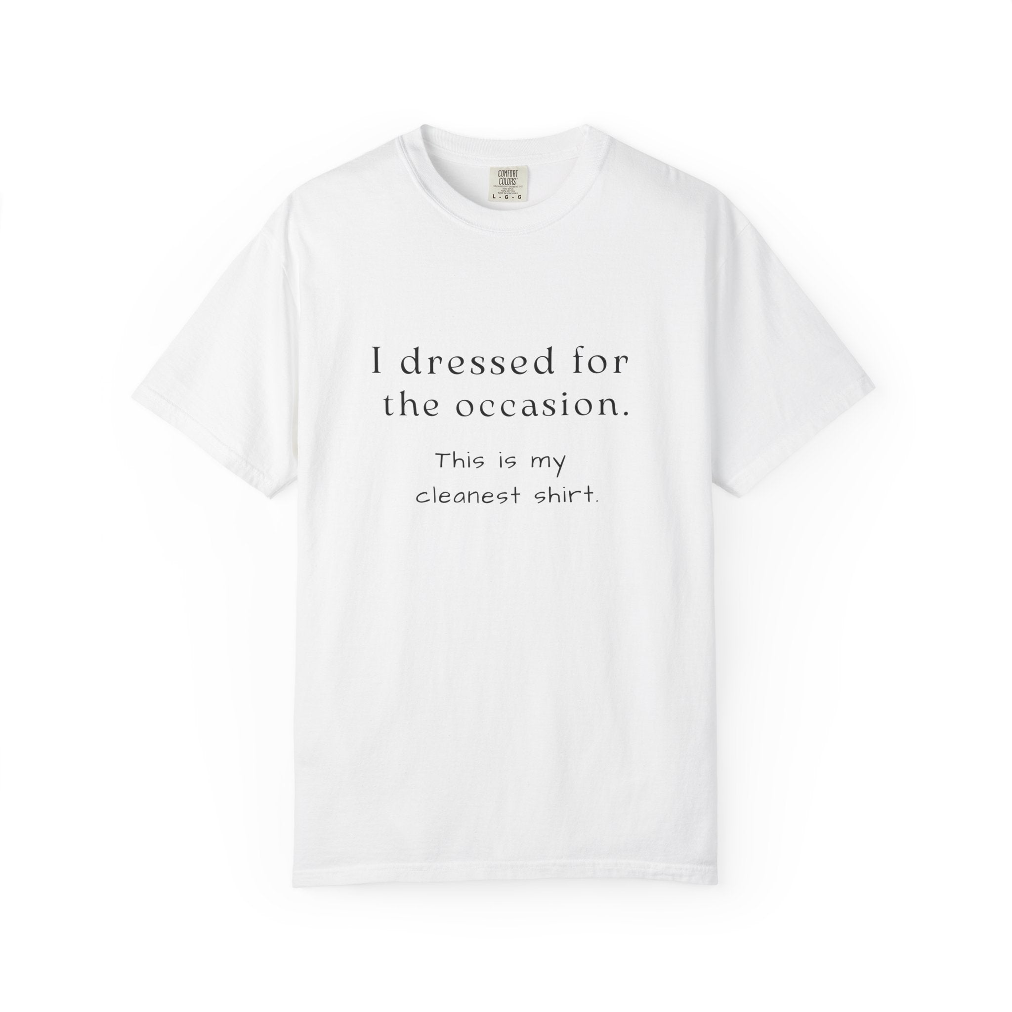 White t-shirt with text that says "I dressed for the occasion, this is my cleanest shirt."