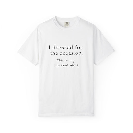 White t-shirt with text that says "I dressed for the occasion, this is my cleanest shirt."
