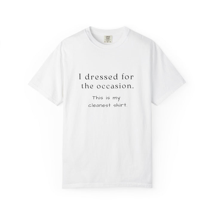 White t-shirt with text that says "I dressed for the occasion, this is my cleanest shirt."